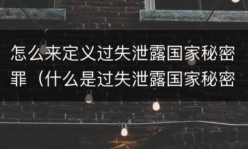 怎么来定义过失泄露国家秘密罪（什么是过失泄露国家秘密罪）
