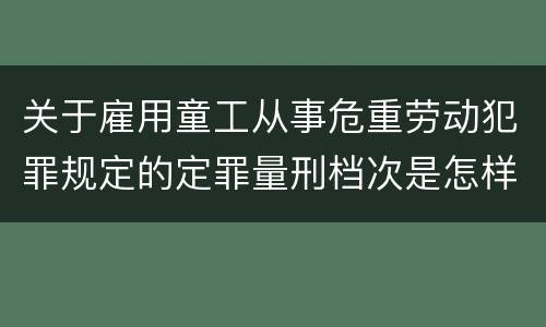 关于雇用童工从事危重劳动犯罪规定的定罪量刑档次是怎样的