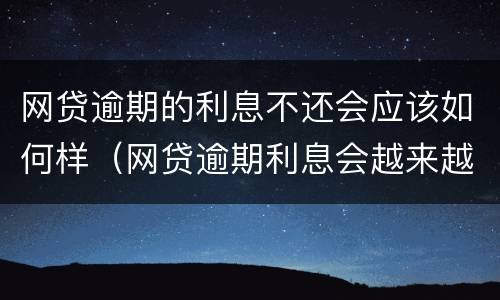 网贷逾期的利息不还会应该如何样（网贷逾期利息会越来越高吗）