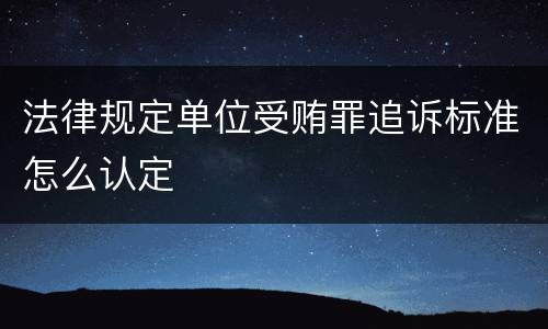 法律规定单位受贿罪追诉标准怎么认定
