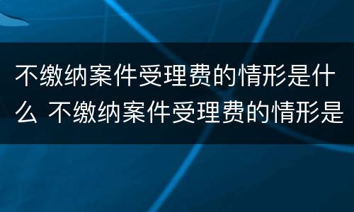 不缴纳案件受理费的情形是什么 不缴纳案件受理费的情形是什么意思
