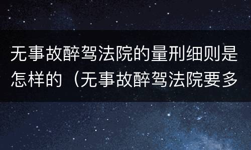 无事故醉驾法院的量刑细则是怎样的（无事故醉驾法院要多久才判）