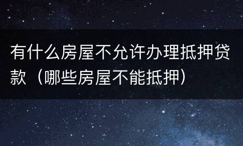 有什么房屋不允许办理抵押贷款（哪些房屋不能抵押）