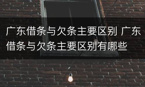 广东借条与欠条主要区别 广东借条与欠条主要区别有哪些