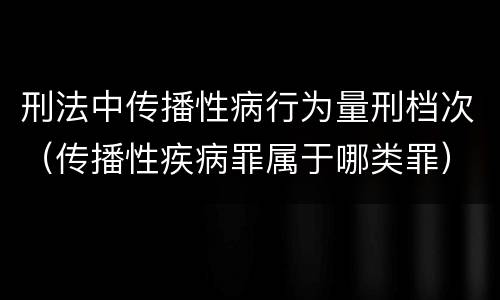 刑法中传播性病行为量刑档次（传播性疾病罪属于哪类罪）