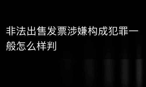 非法出售发票涉嫌构成犯罪一般怎么样判