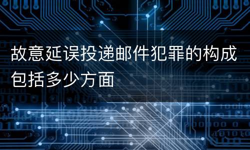 故意延误投递邮件犯罪的构成包括多少方面