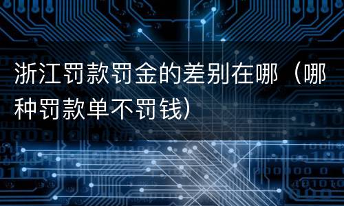 浙江罚款罚金的差别在哪（哪种罚款单不罚钱）