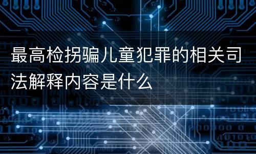 最高检拐骗儿童犯罪的相关司法解释内容是什么