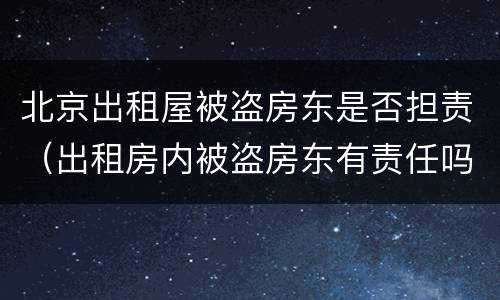 北京出租屋被盗房东是否担责（出租房内被盗房东有责任吗）