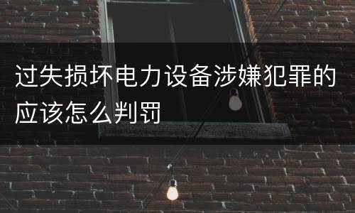 过失损坏电力设备涉嫌犯罪的应该怎么判罚