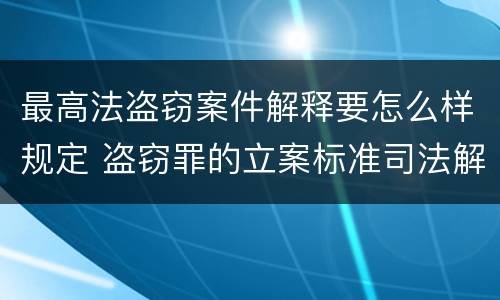 最高法盗窃案件解释要怎么样规定 盗窃罪的立案标准司法解释