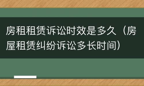 房租租赁诉讼时效是多久（房屋租赁纠纷诉讼多长时间）