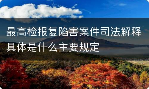 最高检报复陷害案件司法解释具体是什么主要规定