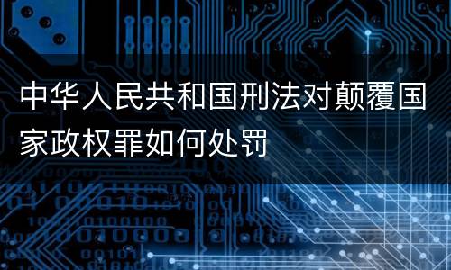 中华人民共和国刑法对颠覆国家政权罪如何处罚