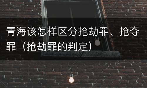 青海该怎样区分抢劫罪、抢夺罪（抢劫罪的判定）