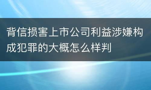 背信损害上市公司利益涉嫌构成犯罪的大概怎么样判
