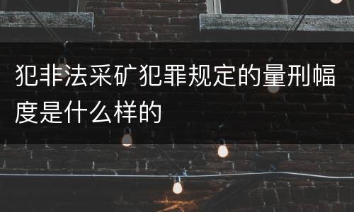 犯非法采矿犯罪规定的量刑幅度是什么样的