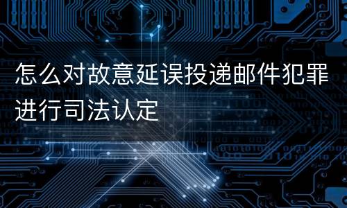 怎么对故意延误投递邮件犯罪进行司法认定