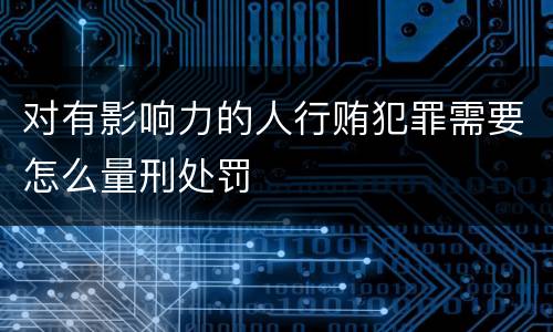 对有影响力的人行贿犯罪需要怎么量刑处罚