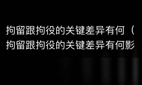 拘留跟拘役的关键差异有何（拘留跟拘役的关键差异有何影响）