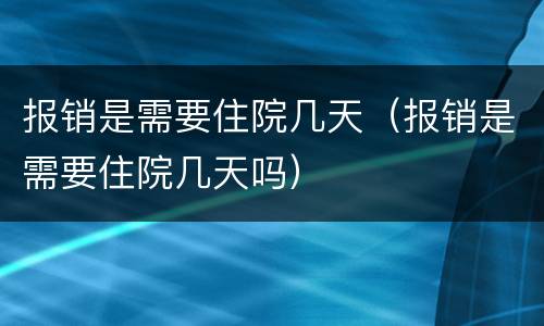 报销是需要住院几天（报销是需要住院几天吗）