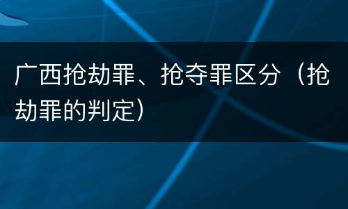 广西抢劫罪、抢夺罪区分（抢劫罪的判定）