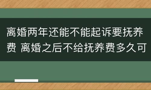 离婚两年还能不能起诉要抚养费 离婚之后不给抚养费多久可以起诉