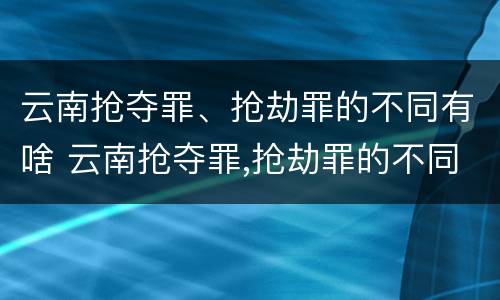 云南抢夺罪、抢劫罪的不同有啥 云南抢夺罪,抢劫罪的不同有啥区别