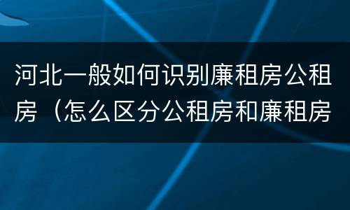 河北一般如何识别廉租房公租房（怎么区分公租房和廉租房）