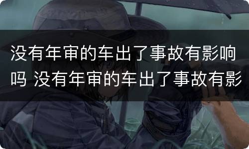 没有年审的车出了事故有影响吗 没有年审的车出了事故有影响吗