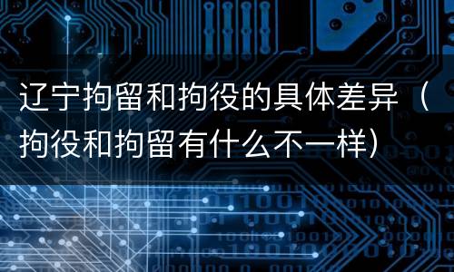 辽宁拘留和拘役的具体差异（拘役和拘留有什么不一样）