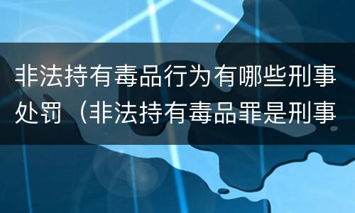 非法持有毒品行为有哪些刑事处罚（非法持有毒品罪是刑事犯罪吗）