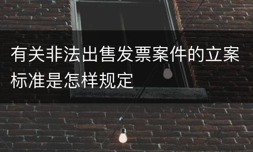 有关非法出售发票案件的立案标准是怎样规定
