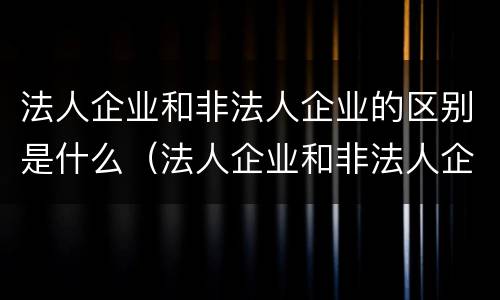 法人企业和非法人企业的区别是什么（法人企业和非法人企业的区别是什么呢）