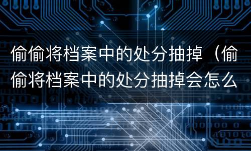 偷偷将档案中的处分抽掉（偷偷将档案中的处分抽掉会怎么样）