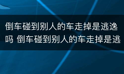 倒车碰到别人的车走掉是逃逸吗 倒车碰到别人的车走掉是逃逸吗