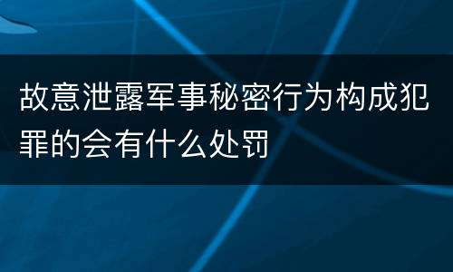 故意泄露军事秘密行为构成犯罪的会有什么处罚
