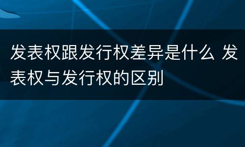 发表权跟发行权差异是什么 发表权与发行权的区别