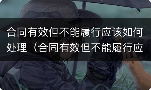 合同有效但不能履行应该如何处理（合同有效但不能履行应该如何处理呢）