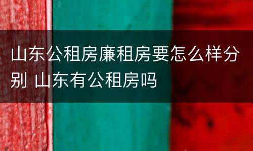 山东公租房廉租房要怎么样分别 山东有公租房吗