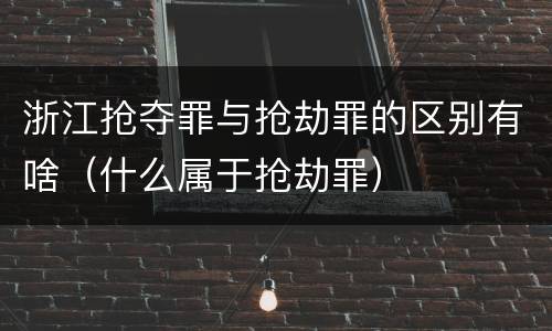 浙江抢夺罪与抢劫罪的区别有啥（什么属于抢劫罪）