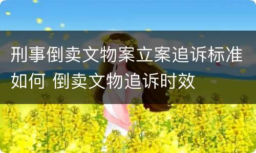 刑事倒卖文物案立案追诉标准如何 倒卖文物追诉时效