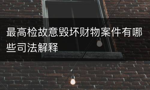 最高检故意毁坏财物案件有哪些司法解释