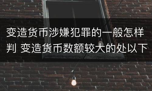 变造货币涉嫌犯罪的一般怎样判 变造货币数额较大的处以下有期徒刑