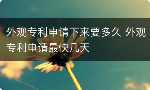 外观专利申请下来要多久 外观专利申请最快几天