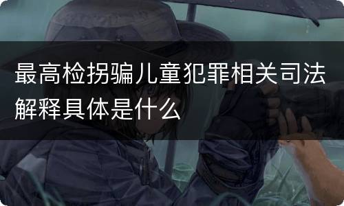 最高检拐骗儿童犯罪相关司法解释具体是什么
