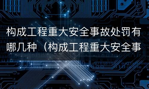 构成工程重大安全事故处罚有哪几种（构成工程重大安全事故处罚有哪几种类型）