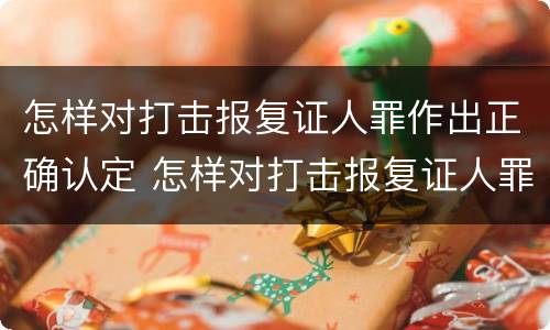 怎样对打击报复证人罪作出正确认定 怎样对打击报复证人罪作出正确认定