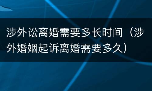 涉外讼离婚需要多长时间（涉外婚姻起诉离婚需要多久）